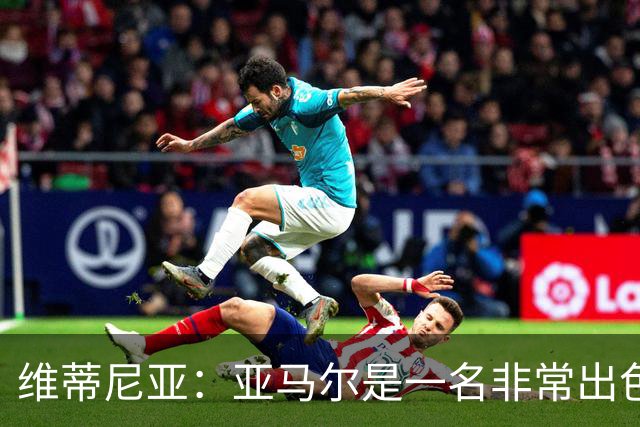 维蒂尼亚：亚马尔是一名非常出色的球员，但我们并不惧怕他