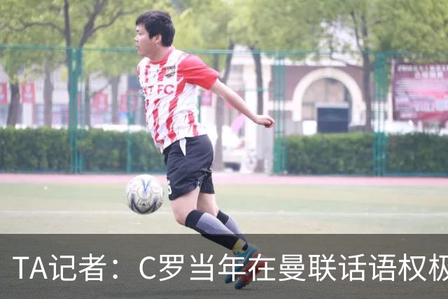 TA记者:C罗当年在曼联话语权极重;滕哈赫认为他带坏了全队